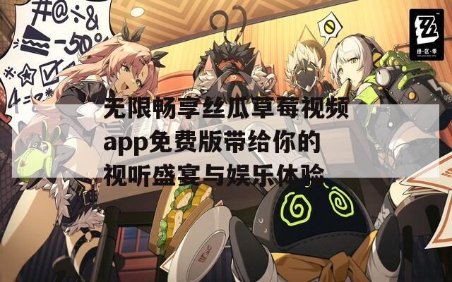 无限畅享丝瓜草莓视频app免费版带给你的视听盛宴与娱乐体验