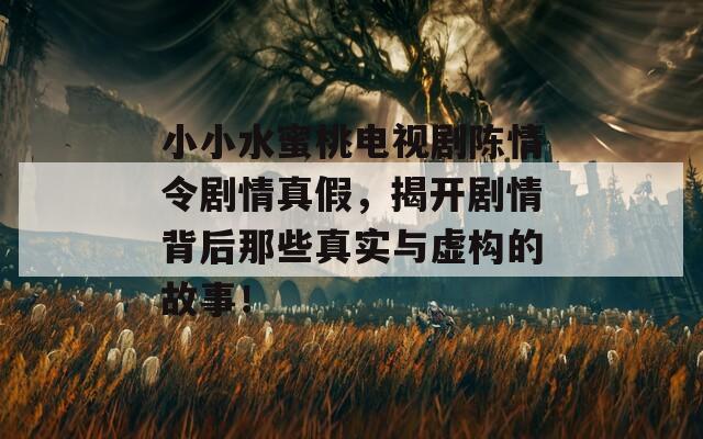 小小水蜜桃电视剧陈情令剧情真假，揭开剧情背后那些真实与虚构的故事！