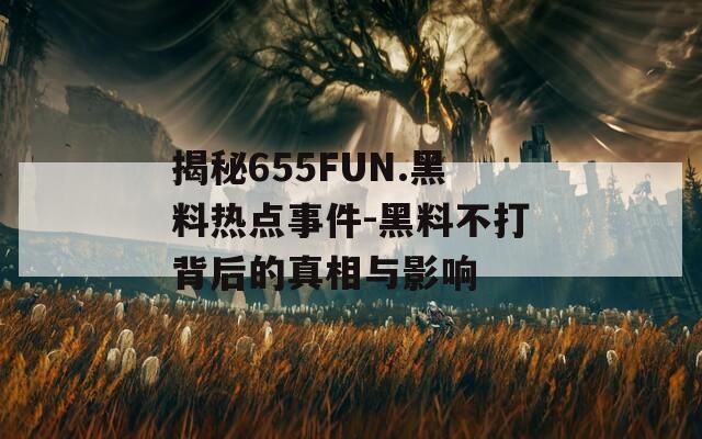 揭秘655FUN.黑料热点事件-黑料不打背后的真相与影响