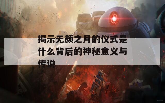 揭示无颜之月的仪式是什么背后的神秘意义与传说