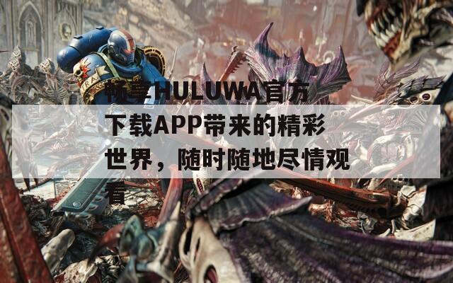 畅享HULUWA官方下载APP带来的精彩世界，随时随地尽情观看