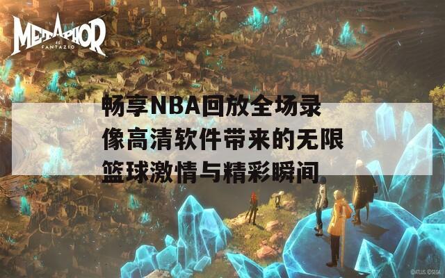 畅享NBA回放全场录像高清软件带来的无限篮球激情与精彩瞬间