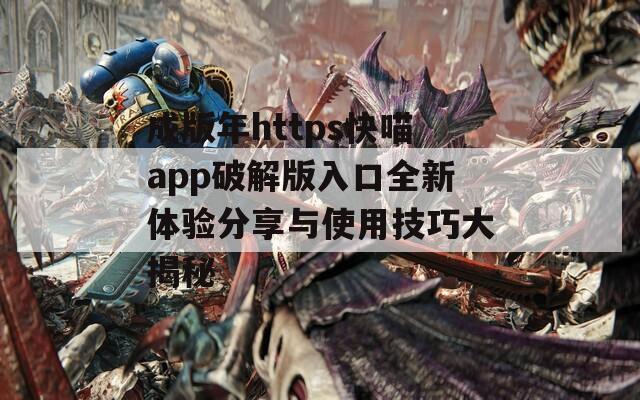 成版年https快喵app破解版入口全新体验分享与使用技巧大揭秘