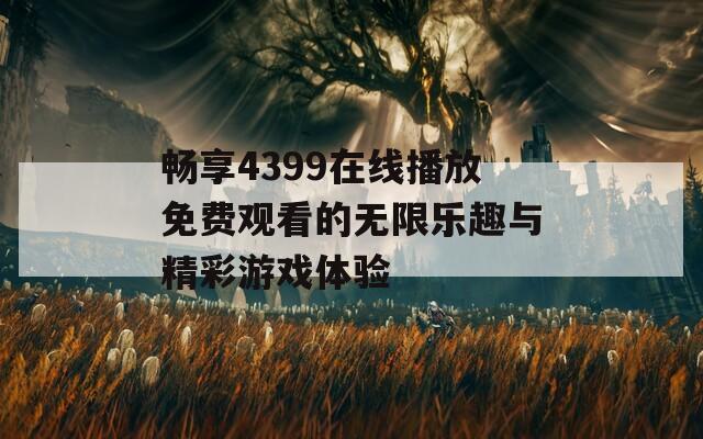 畅享4399在线播放免费观看的无限乐趣与精彩游戏体验