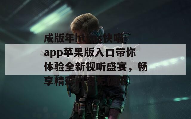 成版年https快喵app苹果版入口带你体验全新视听盛宴，畅享精彩内容无极限