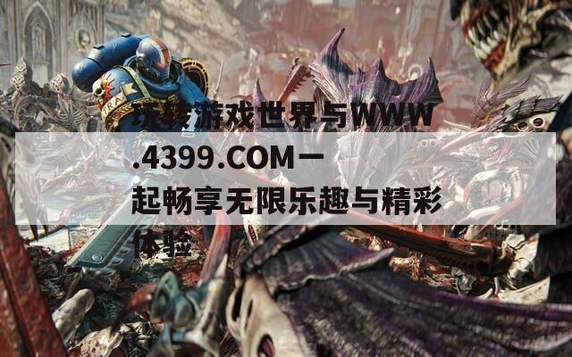 玩转游戏世界与WWW.4399.COM一起畅享无限乐趣与精彩体验