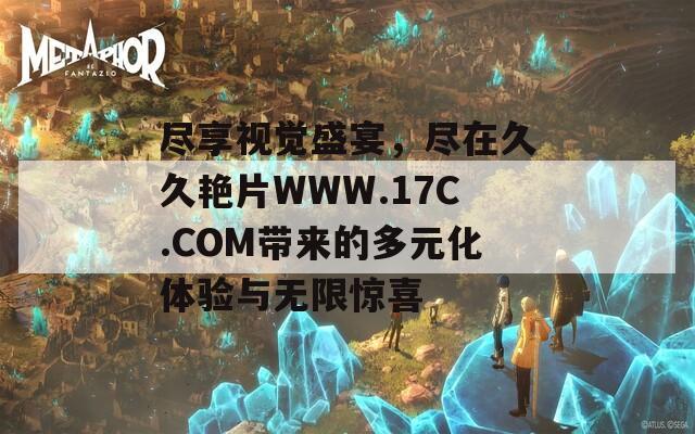 尽享视觉盛宴，尽在久久艳片WWW.17C.COM带来的多元化体验与无限惊喜