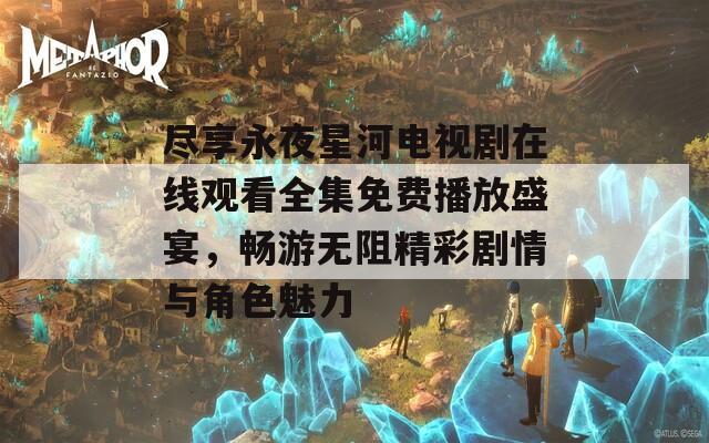 尽享永夜星河电视剧在线观看全集免费播放盛宴，畅游无阻精彩剧情与角色魅力