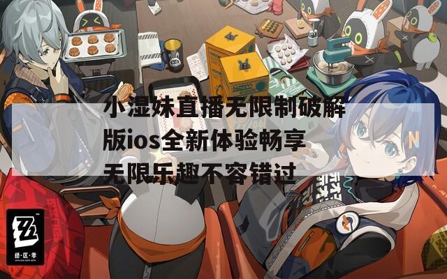 小湿妹直播无限制破解版ios全新体验畅享无限乐趣不容错过