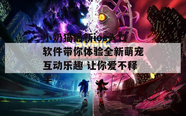 小奶猫最新ios入口软件带你体验全新萌宠互动乐趣 让你爱不释手