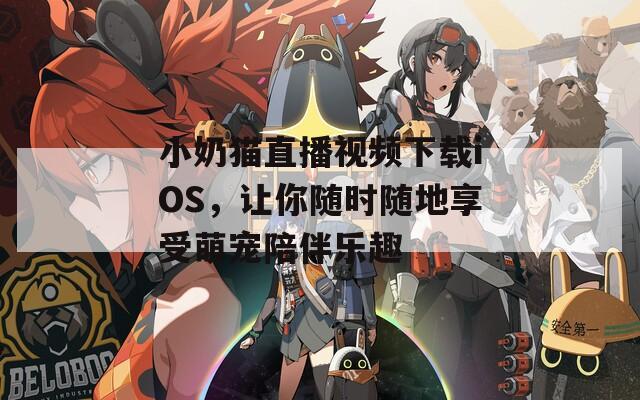 小奶猫直播视频下载iOS，让你随时随地享受萌宠陪伴乐趣