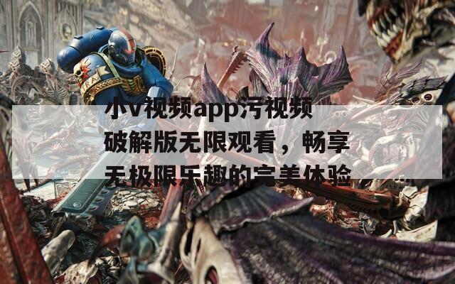 小v视频app污视频破解版无限观看，畅享无极限乐趣的完美体验