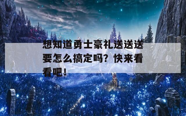 想知道勇士豪礼送送送要怎么搞定吗？快来看看吧！