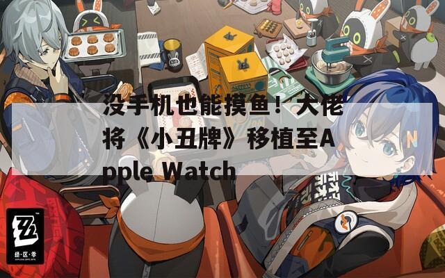 没手机也能摸鱼！大佬将《小丑牌》移植至Apple Watch