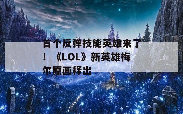 首个反弹技能英雄来了！《LOL》新英雄梅尔原画释出