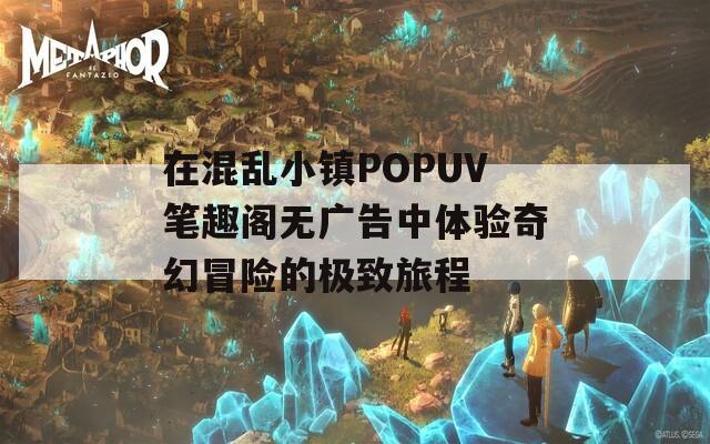 在混乱小镇POPUV笔趣阁无广告中体验奇幻冒险的极致旅程