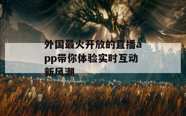 外国最火开放的直播app带你体验实时互动新风潮