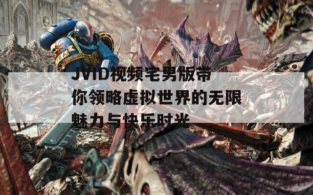 JVID视频宅男版带你领略虚拟世界的无限魅力与快乐时光