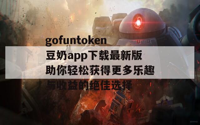 gofuntoken豆奶app下载最新版助你轻松获得更多乐趣与收益的绝佳选择