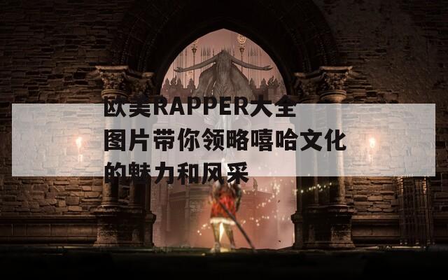 欧美RAPPER大全图片带你领略嘻哈文化的魅力和风采