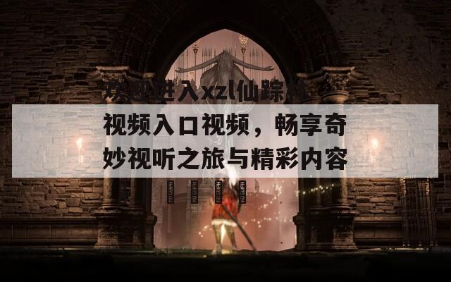 欢迎进入xzl仙踪林视频入口视频，畅享奇妙视听之旅与精彩内容 مشاركة