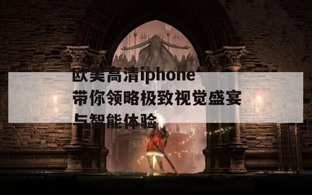 欧美高清iphone带你领略极致视觉盛宴与智能体验