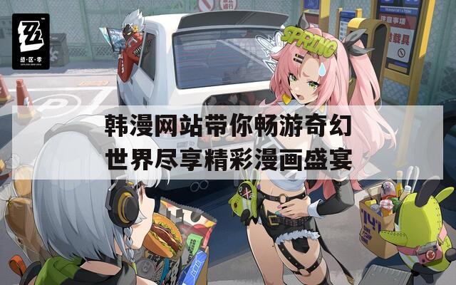 韩漫网站带你畅游奇幻世界尽享精彩漫画盛宴