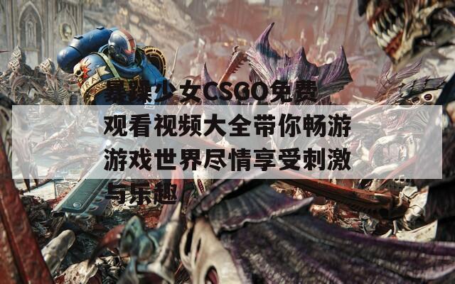 暴躁少女CSGO免费观看视频大全带你畅游游戏世界尽情享受刺激与乐趣