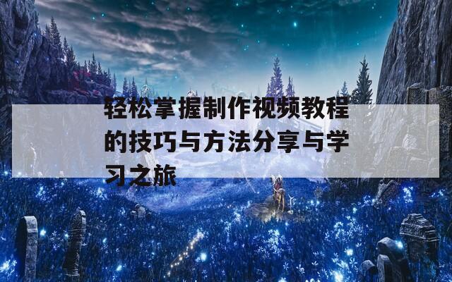 轻松掌握制作视频教程的技巧与方法分享与学习之旅