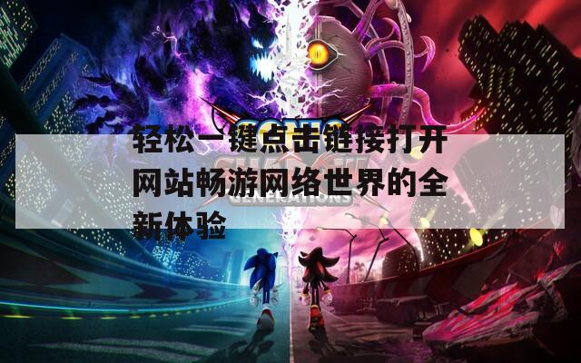 轻松一键点击链接打开网站畅游网络世界的全新体验