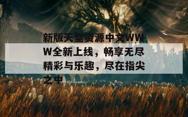 新版天堂资源中文WWW全新上线，畅享无尽精彩与乐趣，尽在指尖之中