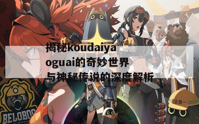 揭秘koudaiyaoguai的奇妙世界与神秘传说的深度解析