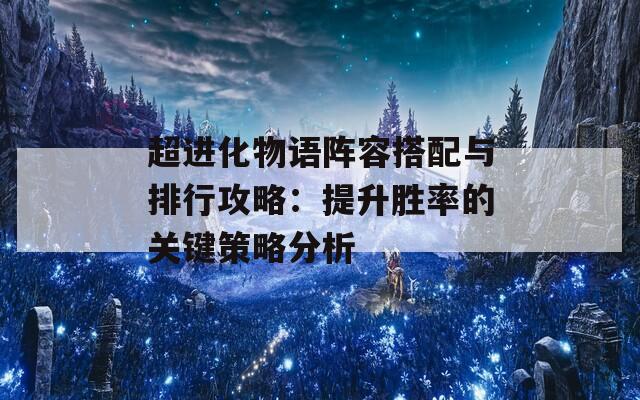 超进化物语阵容搭配与排行攻略：提升胜率的关键策略分析