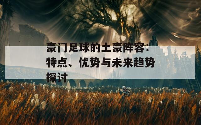 豪门足球的土豪阵容：特点、优势与未来趋势探讨