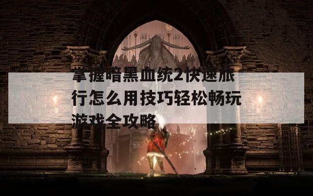 掌握暗黑血统2快速旅行怎么用技巧轻松畅玩游戏全攻略
