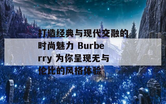 打造经典与现代交融的时尚魅力 Burberry 为你呈现无与伦比的风格体验