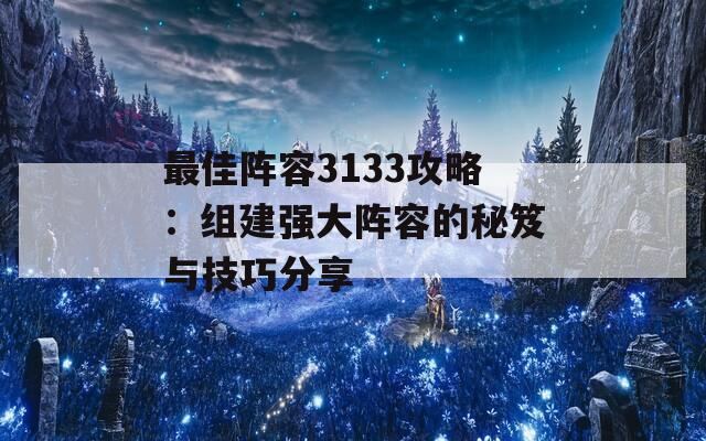 最佳阵容3133攻略：组建强大阵容的秘笈与技巧分享