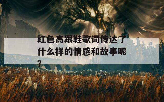 红色高跟鞋歌词传达了什么样的情感和故事呢？