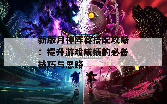 新版月神阵容搭配攻略：提升游戏成绩的必备技巧与思路