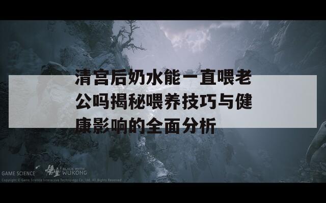 清宫后奶水能一直喂老公吗揭秘喂养技巧与健康影响的全面分析