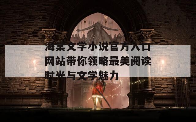 海棠文学小说官方入口网站带你领略最美阅读时光与文学魅力