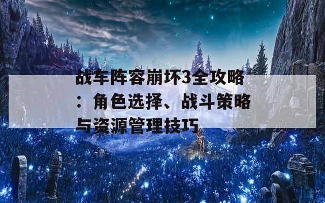 战车阵容崩坏3全攻略：角色选择、战斗策略与资源管理技巧