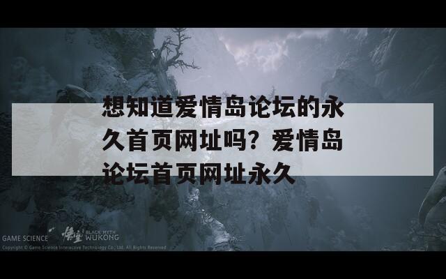 想知道爱情岛论坛的永久首页网址吗？爱情岛论坛首页网址永久