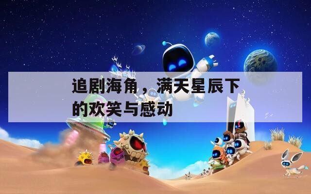 追剧海角，满天星辰下的欢笑与感动