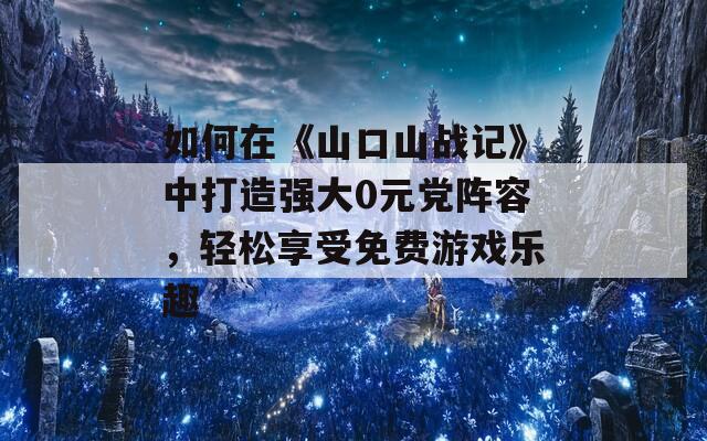 如何在《山口山战记》中打造强大0元党阵容，轻松享受免费游戏乐趣