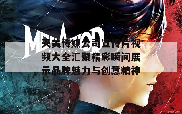 天美传媒公司宣传片视频大全汇聚精彩瞬间展示品牌魅力与创意精神