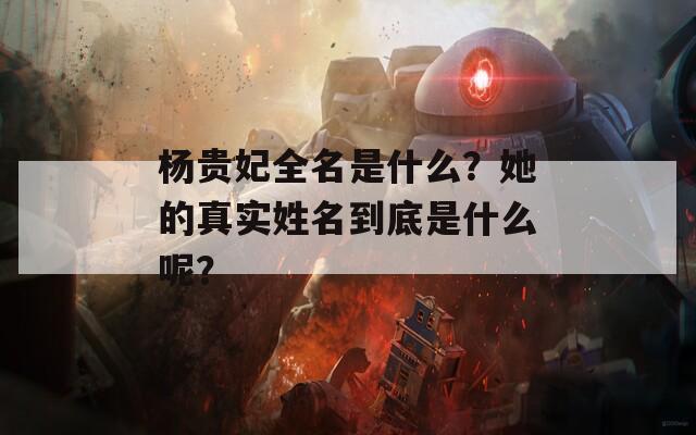 杨贵妃全名是什么？她的真实姓名到底是什么呢？