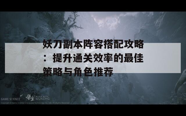 妖刀副本阵容搭配攻略：提升通关效率的最佳策略与角色推荐