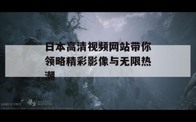日本高清视频网站带你领略精彩影像与无限热潮