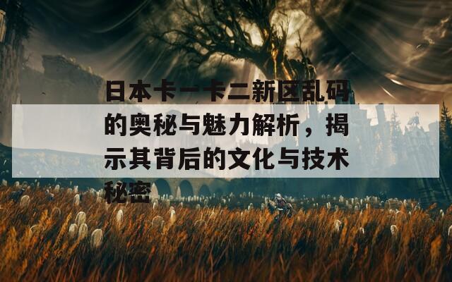 日本卡一卡二新区乱码的奥秘与魅力解析，揭示其背后的文化与技术秘密